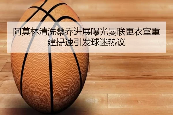 阿莫林清洗桑乔进展曝光曼联更衣室重建提速引发球迷热议