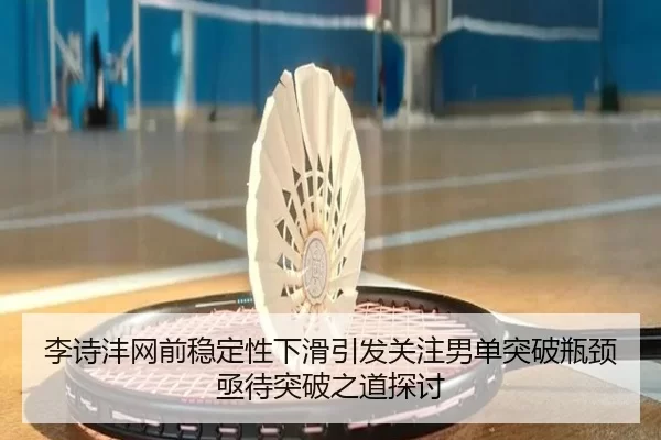 李诗沣网前稳定性下滑引发关注男单突破瓶颈亟待突破之道探讨