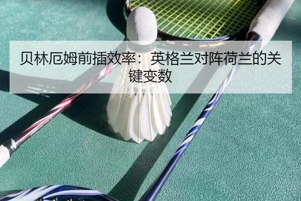 贝林厄姆前插效率：英格兰对阵荷兰的关键变数